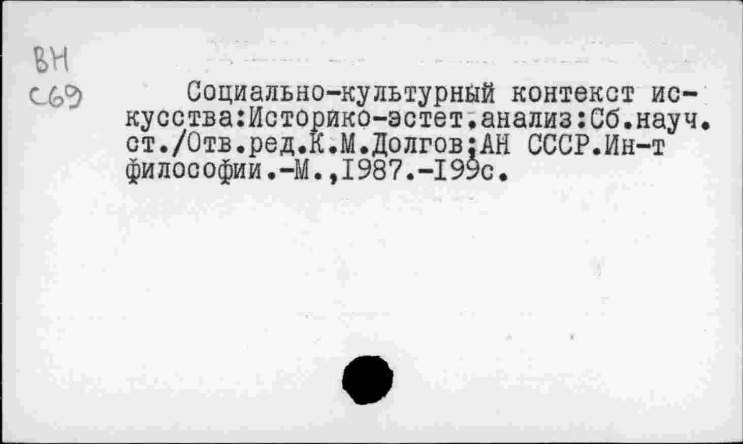 ﻿Социально-культурный контекст ис-кусства:Историко-эстет.анализ:Сб.науч. ст./Отв.ред.К.М.Долгов{АН СССР.Ин-т философии.-М.,1987.-199с.